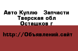 Авто Куплю - Запчасти. Тверская обл.,Осташков г.